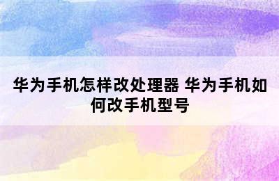 华为手机怎样改处理器 华为手机如何改手机型号